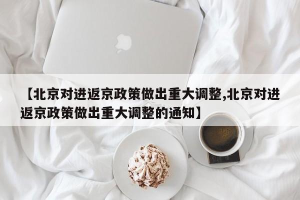 【北京对进返京政策做出重大调整,北京对进返京政策做出重大调整的通知】