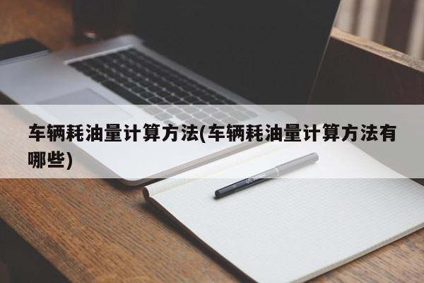 车辆耗油量计算方法(车辆耗油量计算方法有哪些)