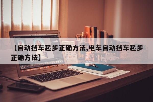 【自动挡车起步正确方法,电车自动挡车起步正确方法】