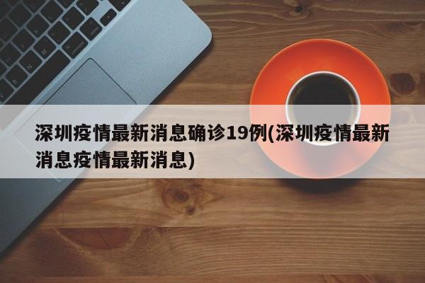 深圳疫情最新消息确诊19例(深圳疫情最新消息疫情最新消息)
