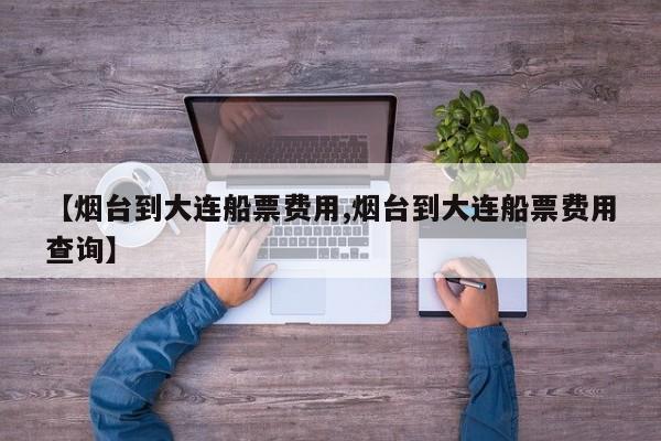 【烟台到大连船票费用,烟台到大连船票费用查询】