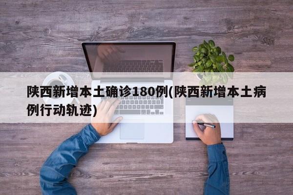 陕西新增本土确诊180例(陕西新增本土病例行动轨迹)