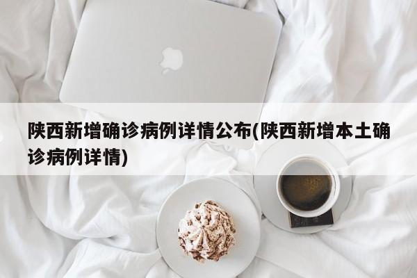 陕西新增确诊病例详情公布(陕西新增本土确诊病例详情)