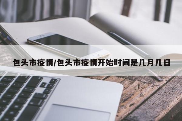 包头市疫情/包头市疫情开始时间是几月几日
