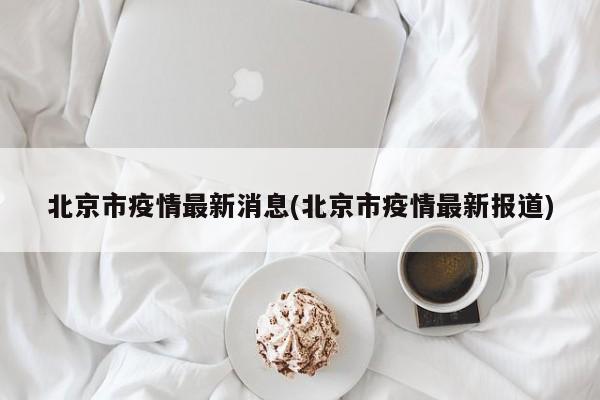 北京市疫情最新消息(北京市疫情最新报道)