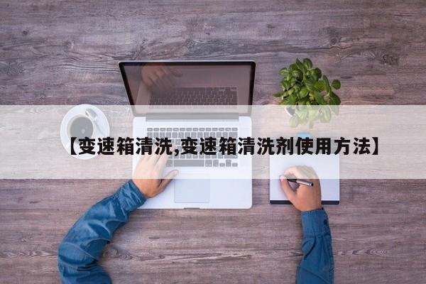 【变速箱清洗,变速箱清洗剂使用方法】