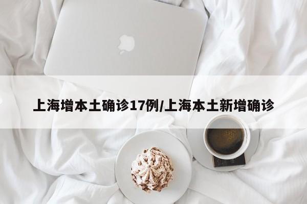 上海增本土确诊17例/上海本土新增确诊