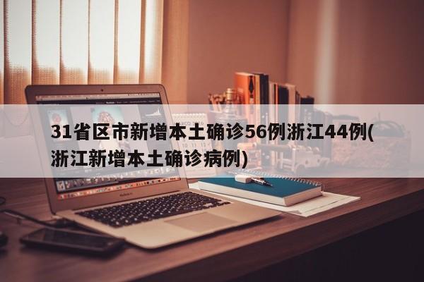 31省区市新增本土确诊56例浙江44例(浙江新增本土确诊病例)