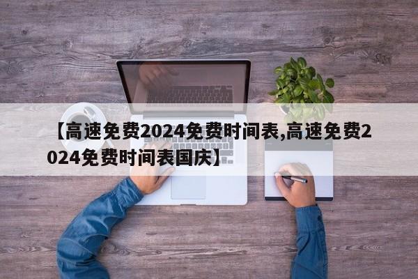 【高速免费2024免费时间表,高速免费2024免费时间表国庆】