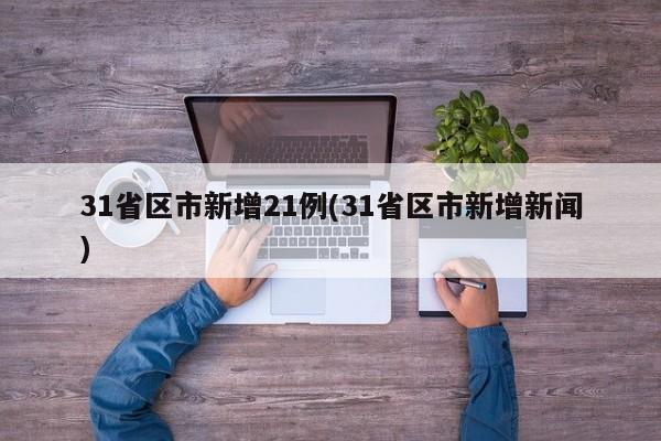 31省区市新增21例(31省区市新增新闻)