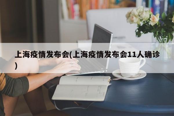 上海疫情发布会(上海疫情发布会11人确诊)
