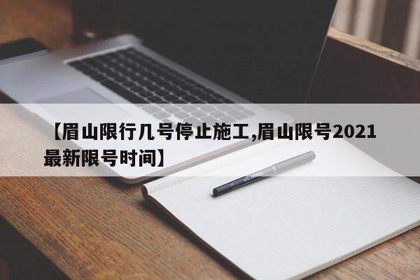 【眉山限行几号停止施工,眉山限号2021最新限号时间】