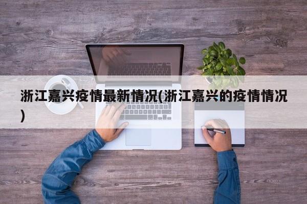 浙江嘉兴疫情最新情况(浙江嘉兴的疫情情况)