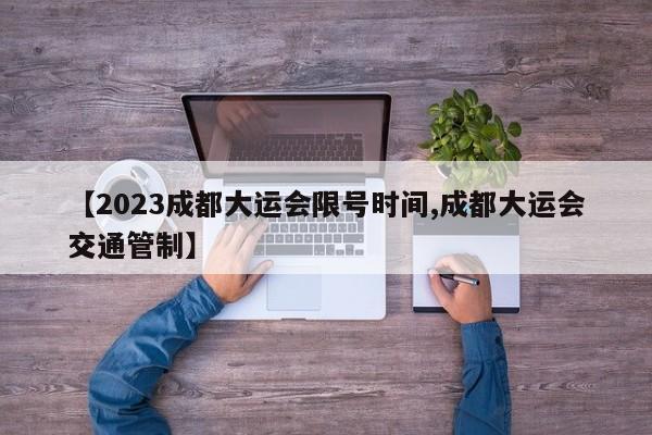 【2023成都大运会限号时间,成都大运会交通管制】