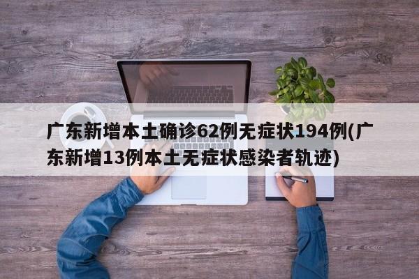 广东新增本土确诊62例无症状194例(广东新增13例本土无症状感染者轨迹)