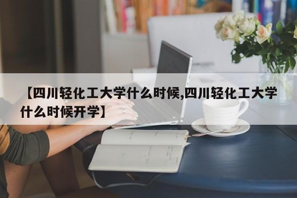 【四川轻化工大学什么时候,四川轻化工大学什么时候开学】
