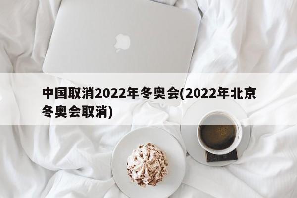 中国取消2022年冬奥会(2022年北京冬奥会取消)