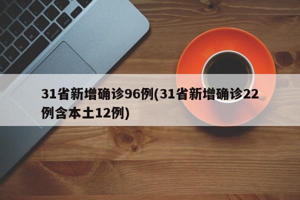 31省新增确诊96例(31省新增确诊22例含本土12例)