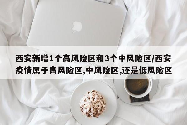 西安新增1个高风险区和3个中风险区/西安疫情属于高风险区,中风险区,还是低风险区