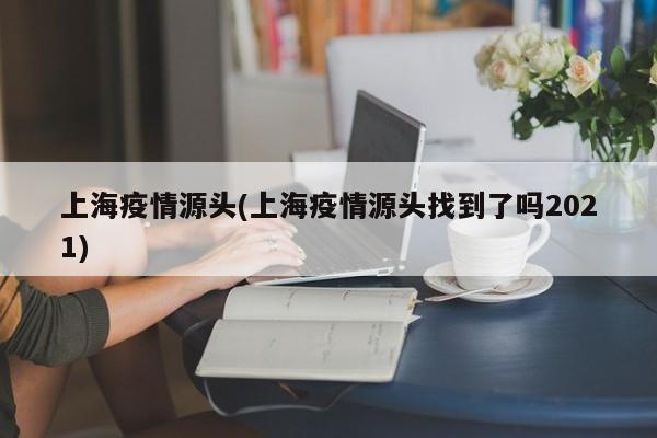 上海疫情源头(上海疫情源头找到了吗2021)