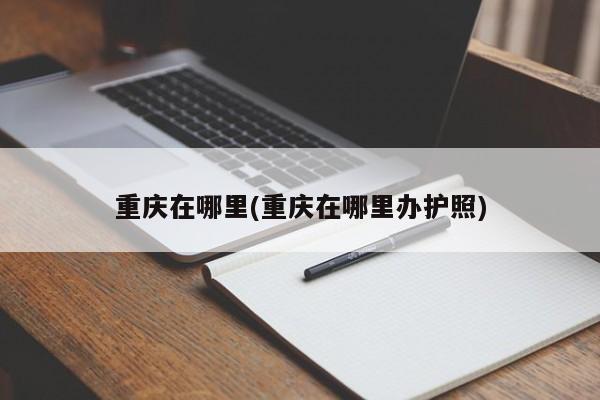 重庆在哪里(重庆在哪里办护照)