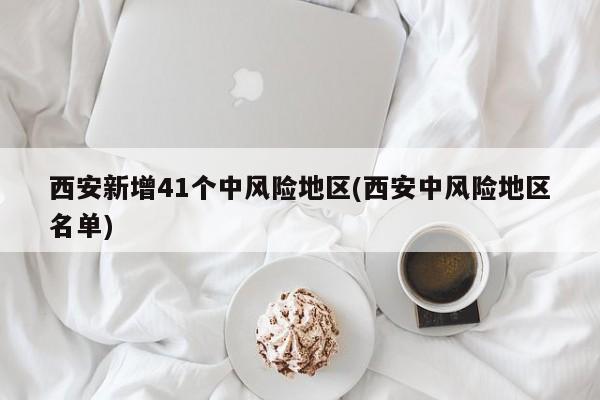 西安新增41个中风险地区(西安中风险地区名单)