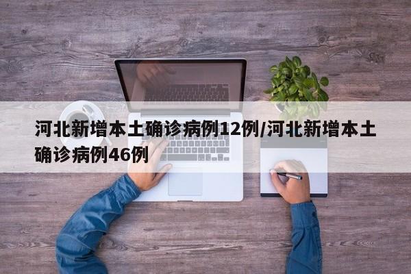 河北新增本土确诊病例12例/河北新增本土确诊病例46例
