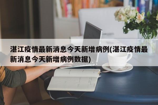 湛江疫情最新消息今天新增病例(湛江疫情最新消息今天新增病例数据)