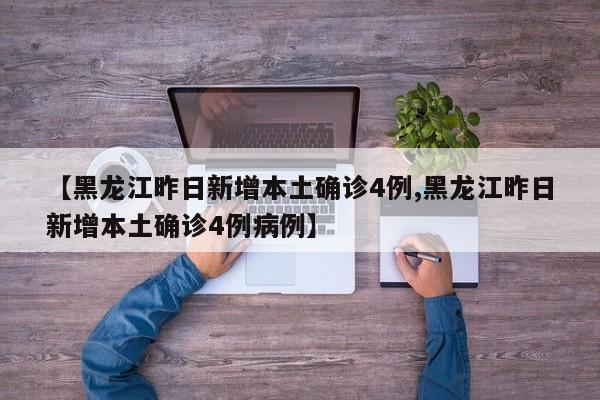 【黑龙江昨日新增本土确诊4例,黑龙江昨日新增本土确诊4例病例】