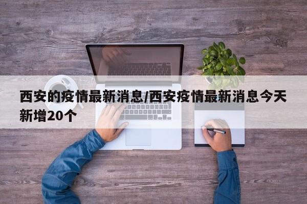 西安的疫情最新消息/西安疫情最新消息今天新增20个