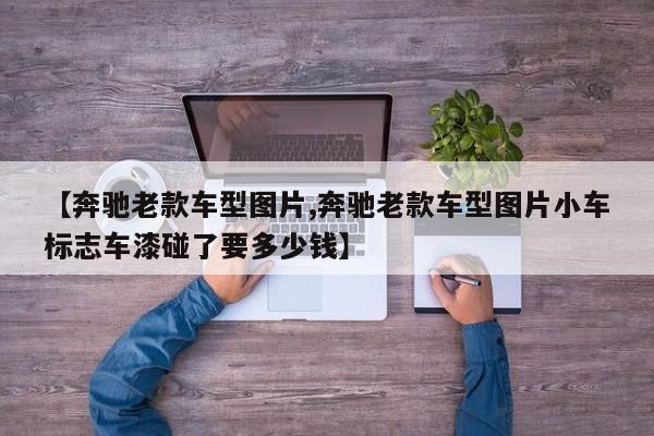 【奔驰老款车型图片,奔驰老款车型图片小车标志车漆碰了要多少钱】