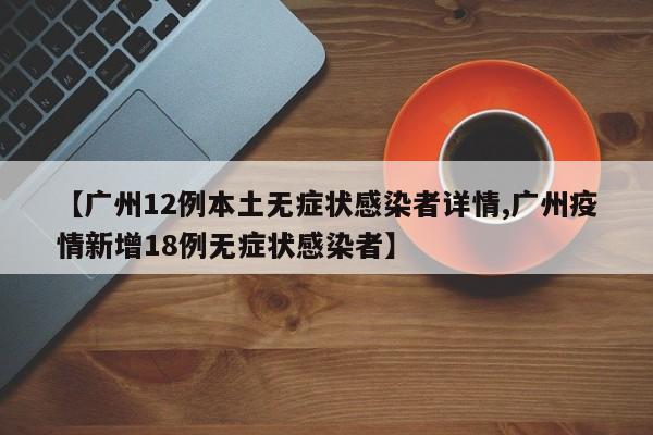 【广州12例本土无症状感染者详情,广州疫情新增18例无症状感染者】