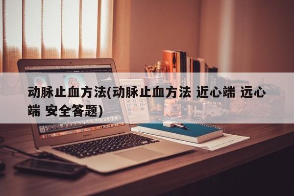 动脉止血方法(动脉止血方法 近心端 远心端 安全答题)