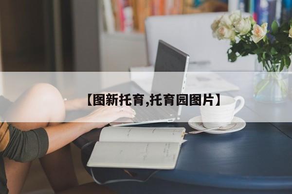 【图新托育,托育园图片】