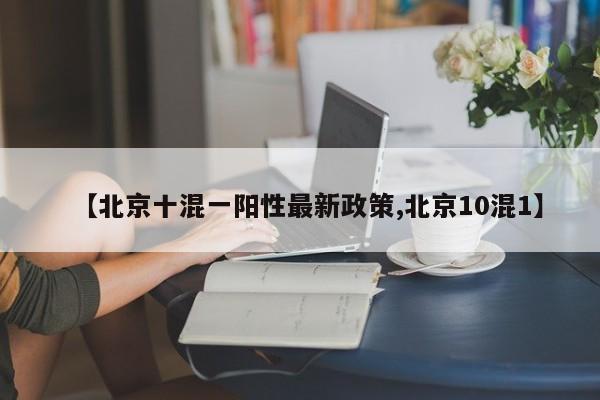 【北京十混一阳性最新政策,北京10混1】