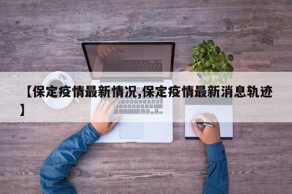 【保定疫情最新情况,保定疫情最新消息轨迹】