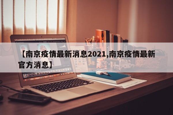 【南京疫情最新消息2021,南京疫情最新官方消息】