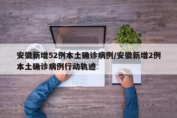 安徽新增52例本土确诊病例/安徽新增2例本土确诊病例行动轨迹