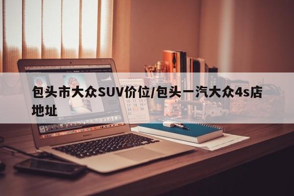 包头市大众SUV价位/包头一汽大众4s店地址