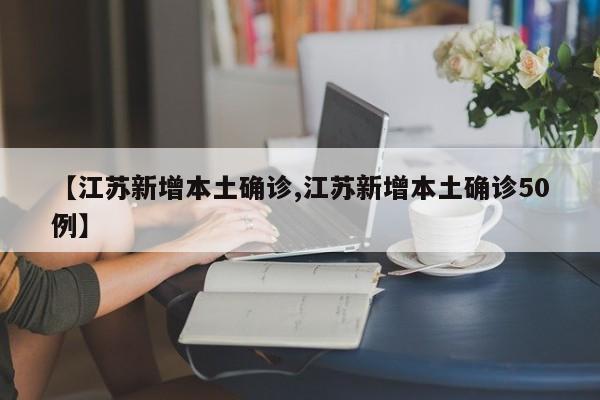 【江苏新增本土确诊,江苏新增本土确诊50例】