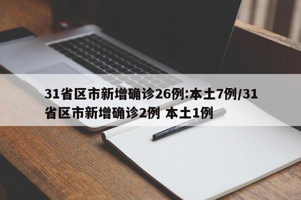31省区市新增确诊26例:本土7例/31省区市新增确诊2例 本土1例