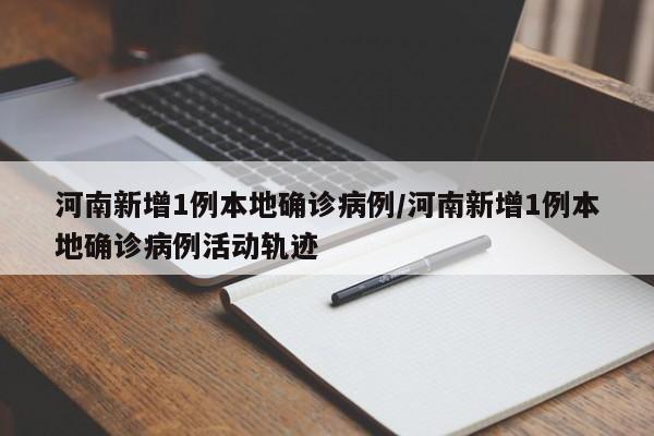 河南新增1例本地确诊病例/河南新增1例本地确诊病例活动轨迹