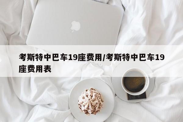 考斯特中巴车19座费用/考斯特中巴车19座费用表