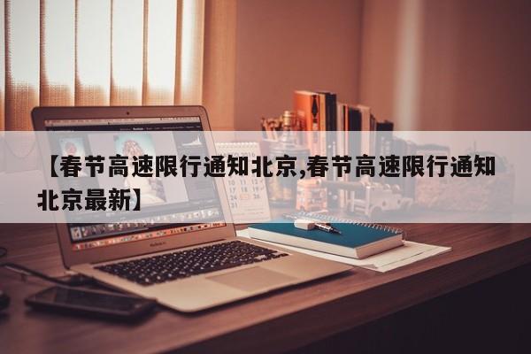 【春节高速限行通知北京,春节高速限行通知北京最新】