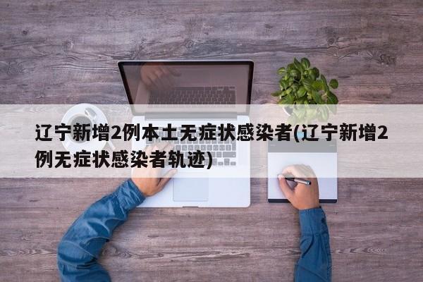 辽宁新增2例本土无症状感染者(辽宁新增2例无症状感染者轨迹)