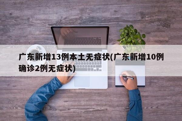 广东新增13例本土无症状(广东新增10例确诊2例无症状)