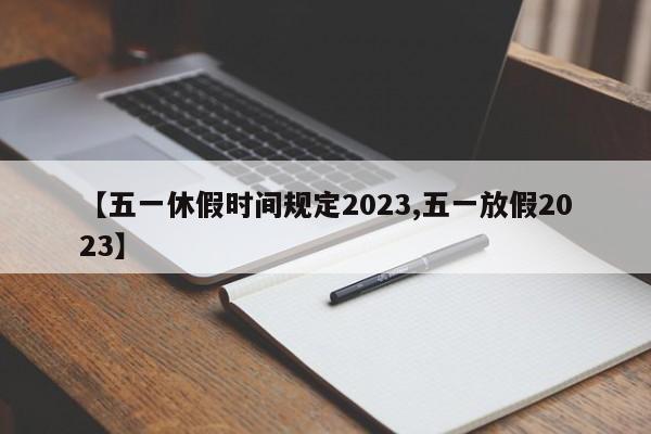 【五一休假时间规定2023,五一放假2023】