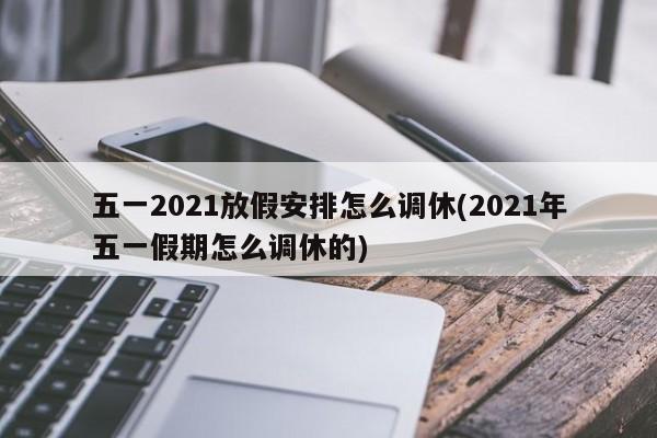 五一2021放假安排怎么调休(2021年五一假期怎么调休的)