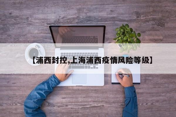 【浦西封控,上海浦西疫情风险等级】