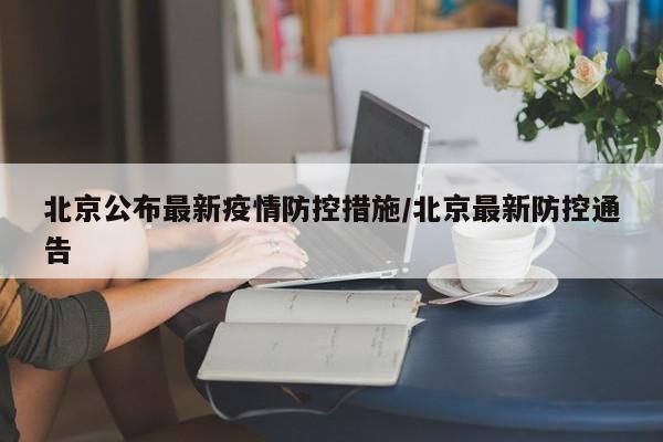 北京公布最新疫情防控措施/北京最新防控通告